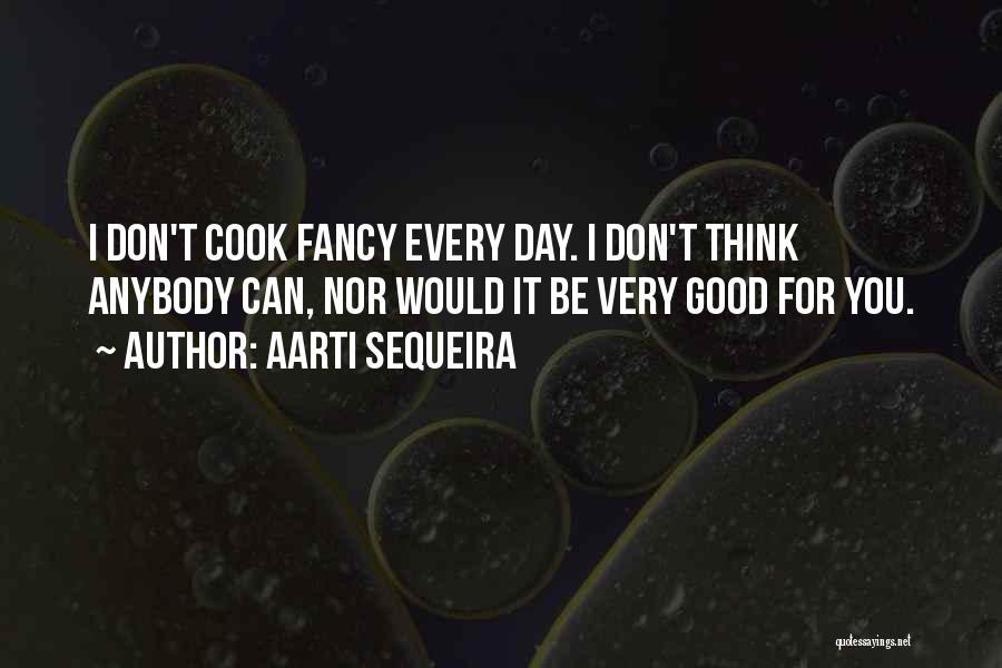 Aarti Sequeira Quotes: I Don't Cook Fancy Every Day. I Don't Think Anybody Can, Nor Would It Be Very Good For You.