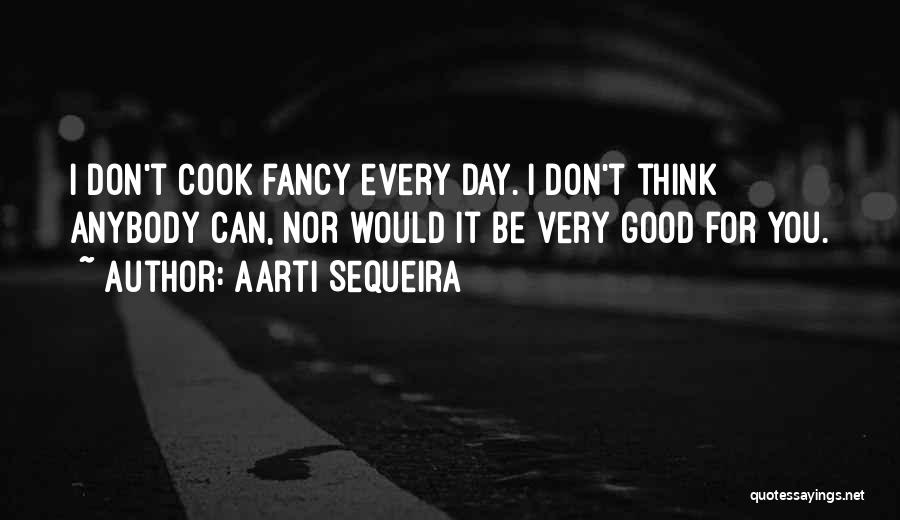 Aarti Sequeira Quotes: I Don't Cook Fancy Every Day. I Don't Think Anybody Can, Nor Would It Be Very Good For You.