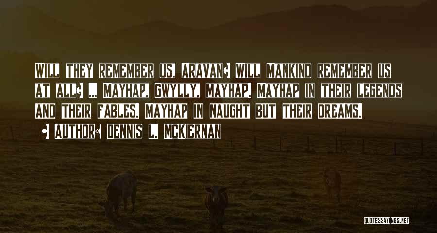 Dennis L. McKiernan Quotes: Will They Remember Us, Aravan? Will Mankind Remember Us At All? ... Mayhap, Gwylly, Mayhap. Mayhap In Their Legends And