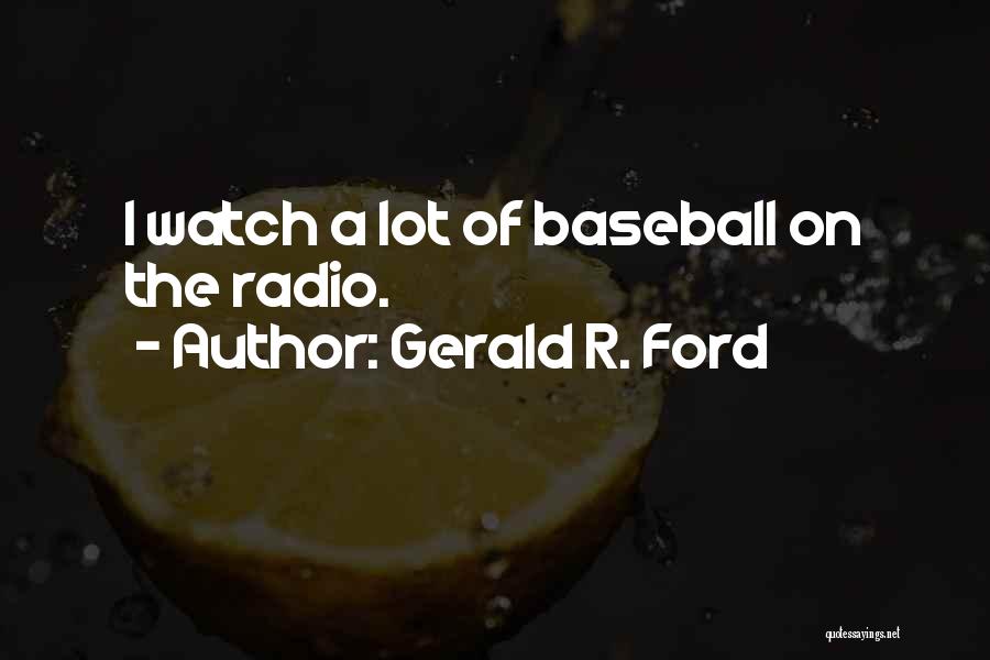 Gerald R. Ford Quotes: I Watch A Lot Of Baseball On The Radio.