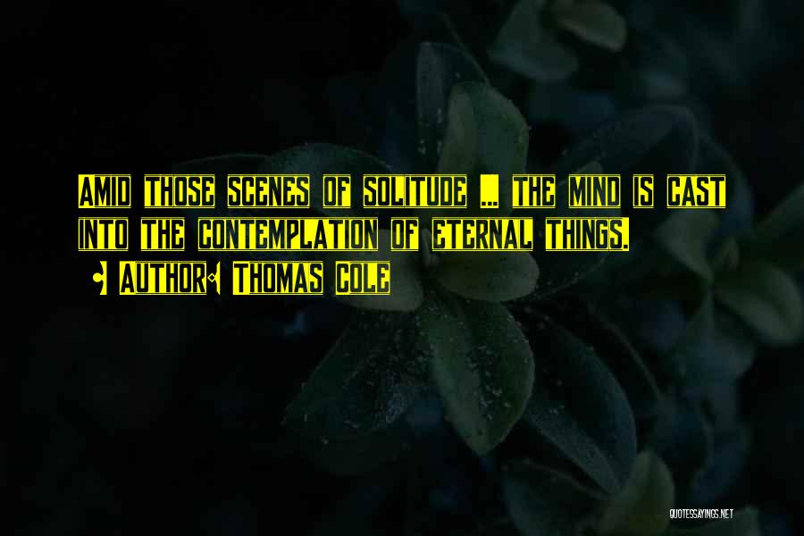 Thomas Cole Quotes: Amid Those Scenes Of Solitude ... The Mind Is Cast Into The Contemplation Of Eternal Things.
