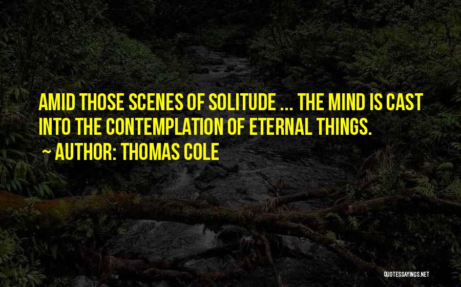 Thomas Cole Quotes: Amid Those Scenes Of Solitude ... The Mind Is Cast Into The Contemplation Of Eternal Things.