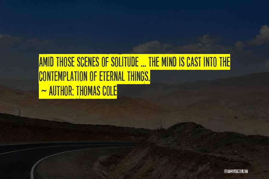 Thomas Cole Quotes: Amid Those Scenes Of Solitude ... The Mind Is Cast Into The Contemplation Of Eternal Things.