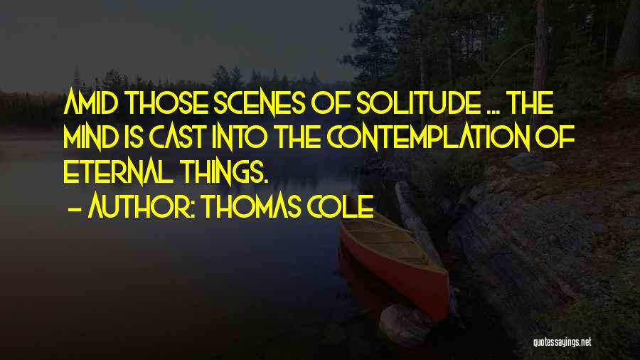 Thomas Cole Quotes: Amid Those Scenes Of Solitude ... The Mind Is Cast Into The Contemplation Of Eternal Things.