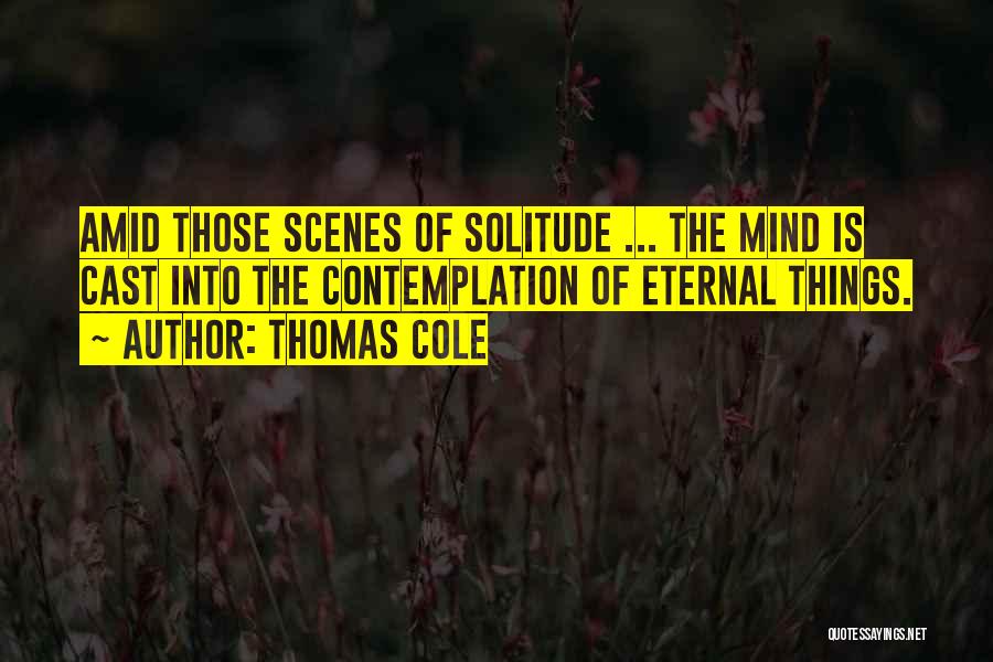 Thomas Cole Quotes: Amid Those Scenes Of Solitude ... The Mind Is Cast Into The Contemplation Of Eternal Things.