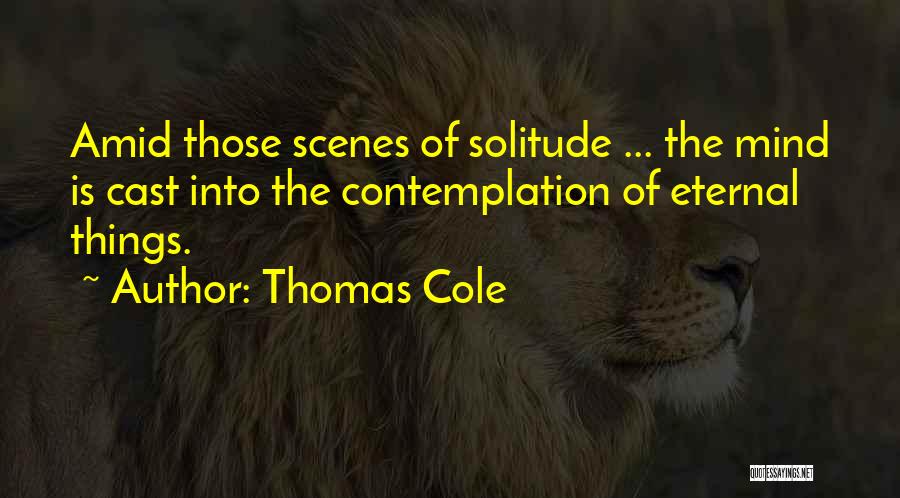Thomas Cole Quotes: Amid Those Scenes Of Solitude ... The Mind Is Cast Into The Contemplation Of Eternal Things.