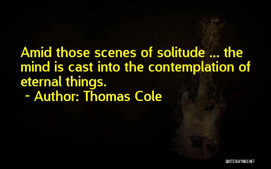 Thomas Cole Quotes: Amid Those Scenes Of Solitude ... The Mind Is Cast Into The Contemplation Of Eternal Things.