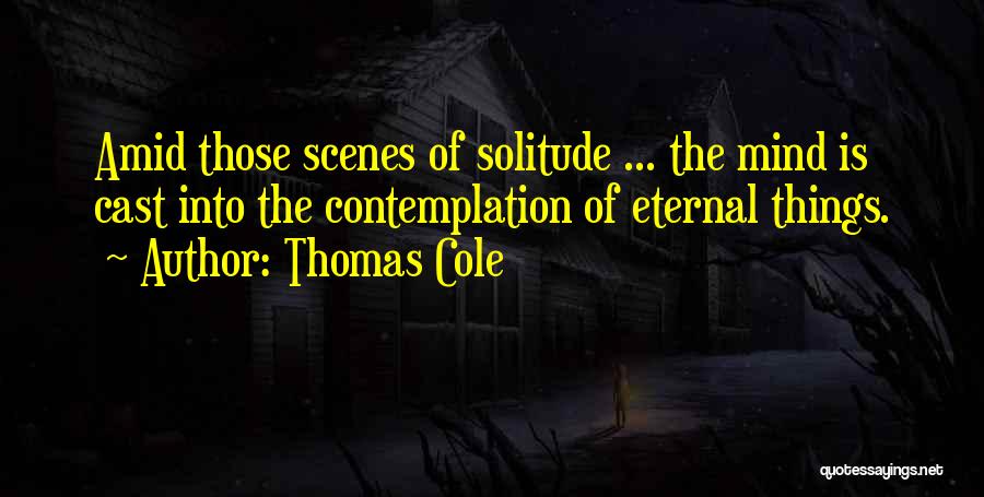 Thomas Cole Quotes: Amid Those Scenes Of Solitude ... The Mind Is Cast Into The Contemplation Of Eternal Things.
