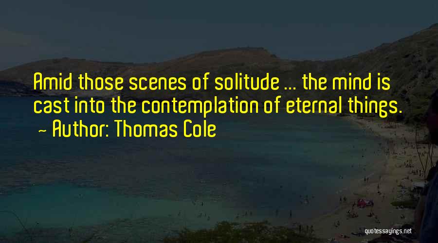 Thomas Cole Quotes: Amid Those Scenes Of Solitude ... The Mind Is Cast Into The Contemplation Of Eternal Things.