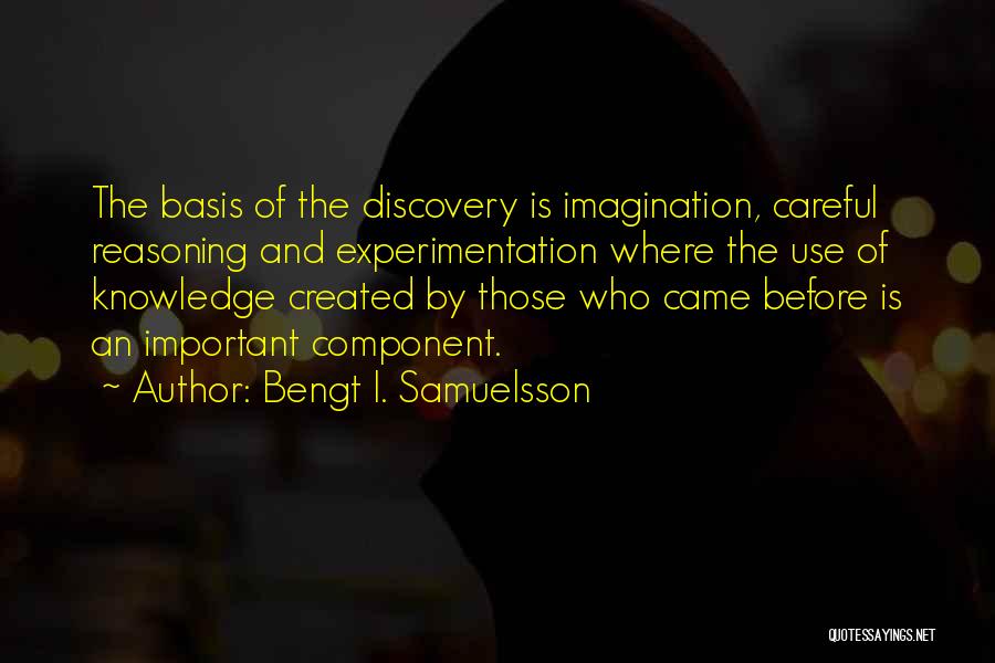 Bengt I. Samuelsson Quotes: The Basis Of The Discovery Is Imagination, Careful Reasoning And Experimentation Where The Use Of Knowledge Created By Those Who