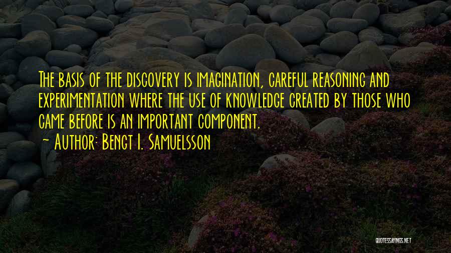 Bengt I. Samuelsson Quotes: The Basis Of The Discovery Is Imagination, Careful Reasoning And Experimentation Where The Use Of Knowledge Created By Those Who