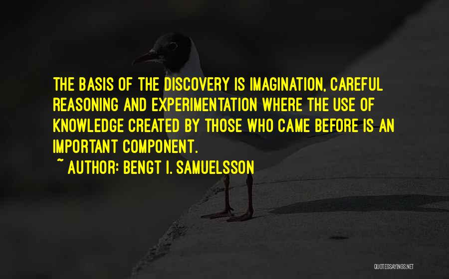 Bengt I. Samuelsson Quotes: The Basis Of The Discovery Is Imagination, Careful Reasoning And Experimentation Where The Use Of Knowledge Created By Those Who