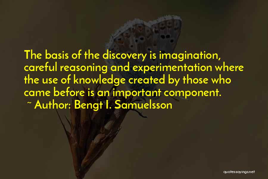 Bengt I. Samuelsson Quotes: The Basis Of The Discovery Is Imagination, Careful Reasoning And Experimentation Where The Use Of Knowledge Created By Those Who