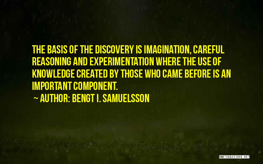 Bengt I. Samuelsson Quotes: The Basis Of The Discovery Is Imagination, Careful Reasoning And Experimentation Where The Use Of Knowledge Created By Those Who