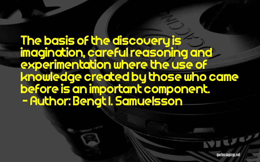 Bengt I. Samuelsson Quotes: The Basis Of The Discovery Is Imagination, Careful Reasoning And Experimentation Where The Use Of Knowledge Created By Those Who