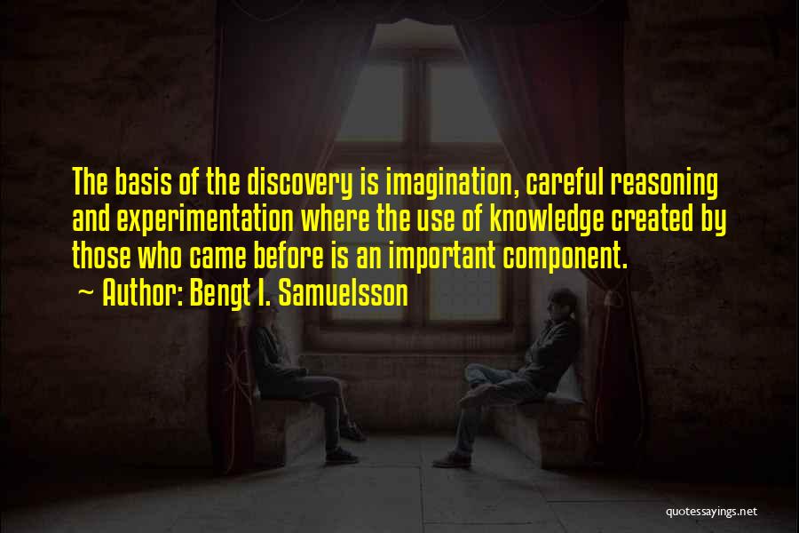 Bengt I. Samuelsson Quotes: The Basis Of The Discovery Is Imagination, Careful Reasoning And Experimentation Where The Use Of Knowledge Created By Those Who