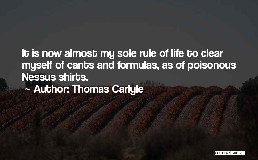 Thomas Carlyle Quotes: It Is Now Almost My Sole Rule Of Life To Clear Myself Of Cants And Formulas, As Of Poisonous Nessus