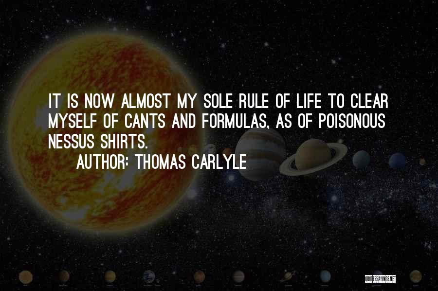 Thomas Carlyle Quotes: It Is Now Almost My Sole Rule Of Life To Clear Myself Of Cants And Formulas, As Of Poisonous Nessus