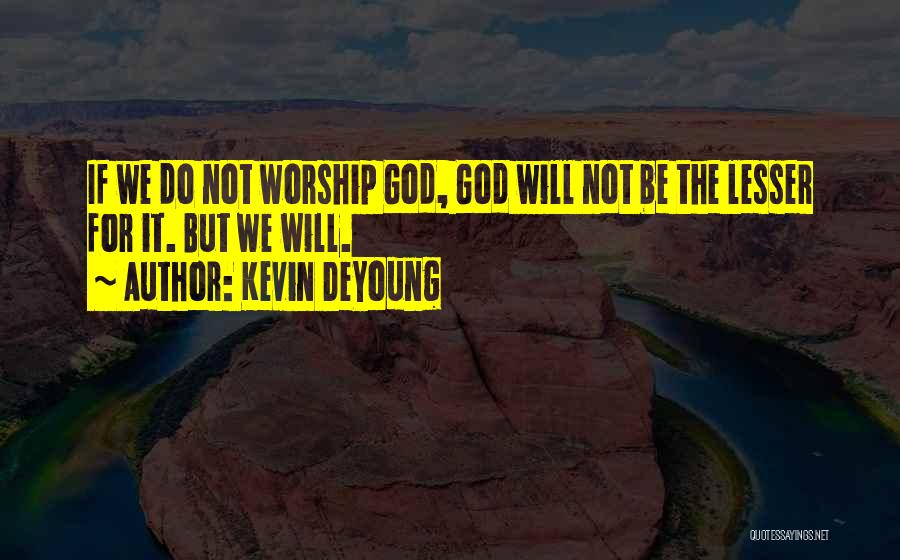 Kevin DeYoung Quotes: If We Do Not Worship God, God Will Not Be The Lesser For It. But We Will.