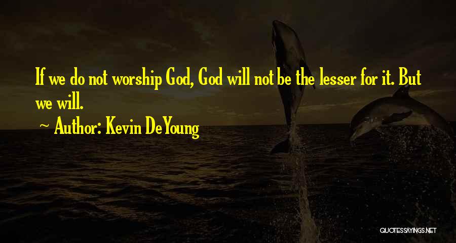 Kevin DeYoung Quotes: If We Do Not Worship God, God Will Not Be The Lesser For It. But We Will.