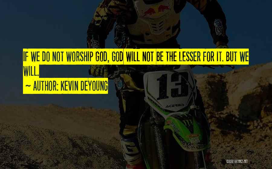 Kevin DeYoung Quotes: If We Do Not Worship God, God Will Not Be The Lesser For It. But We Will.