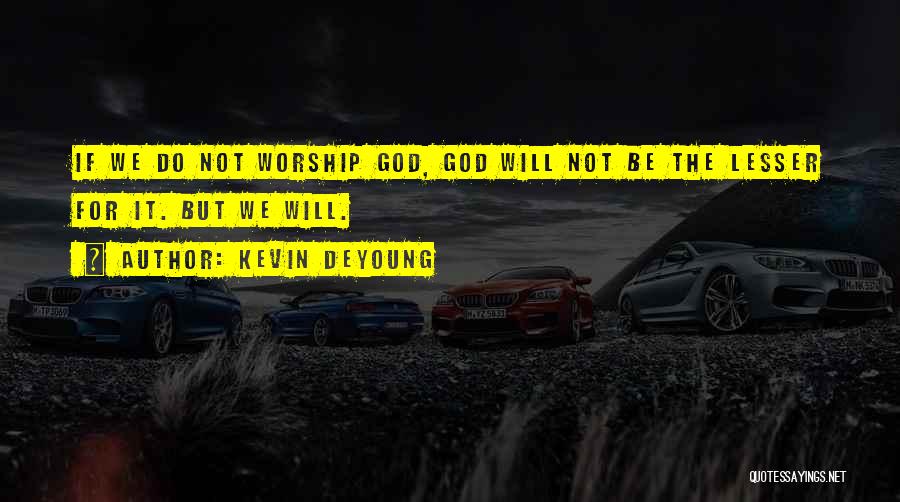 Kevin DeYoung Quotes: If We Do Not Worship God, God Will Not Be The Lesser For It. But We Will.