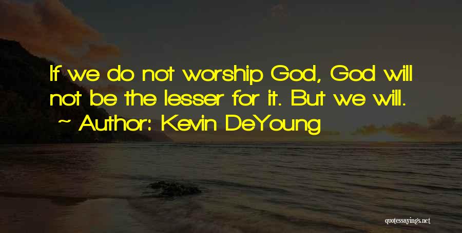 Kevin DeYoung Quotes: If We Do Not Worship God, God Will Not Be The Lesser For It. But We Will.