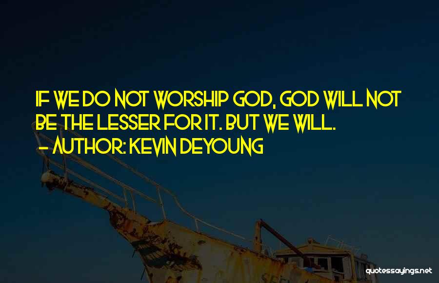 Kevin DeYoung Quotes: If We Do Not Worship God, God Will Not Be The Lesser For It. But We Will.