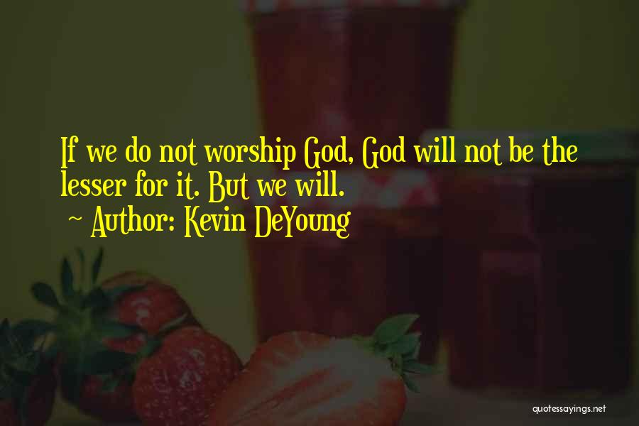 Kevin DeYoung Quotes: If We Do Not Worship God, God Will Not Be The Lesser For It. But We Will.