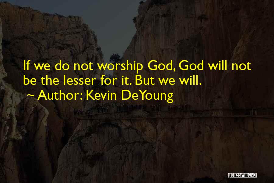 Kevin DeYoung Quotes: If We Do Not Worship God, God Will Not Be The Lesser For It. But We Will.