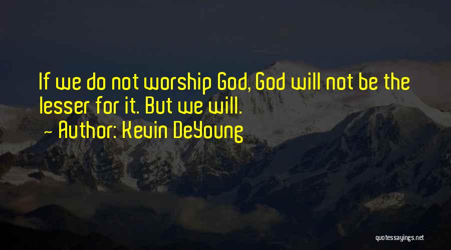 Kevin DeYoung Quotes: If We Do Not Worship God, God Will Not Be The Lesser For It. But We Will.