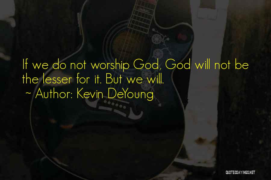 Kevin DeYoung Quotes: If We Do Not Worship God, God Will Not Be The Lesser For It. But We Will.