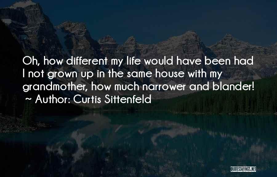 Curtis Sittenfeld Quotes: Oh, How Different My Life Would Have Been Had I Not Grown Up In The Same House With My Grandmother,