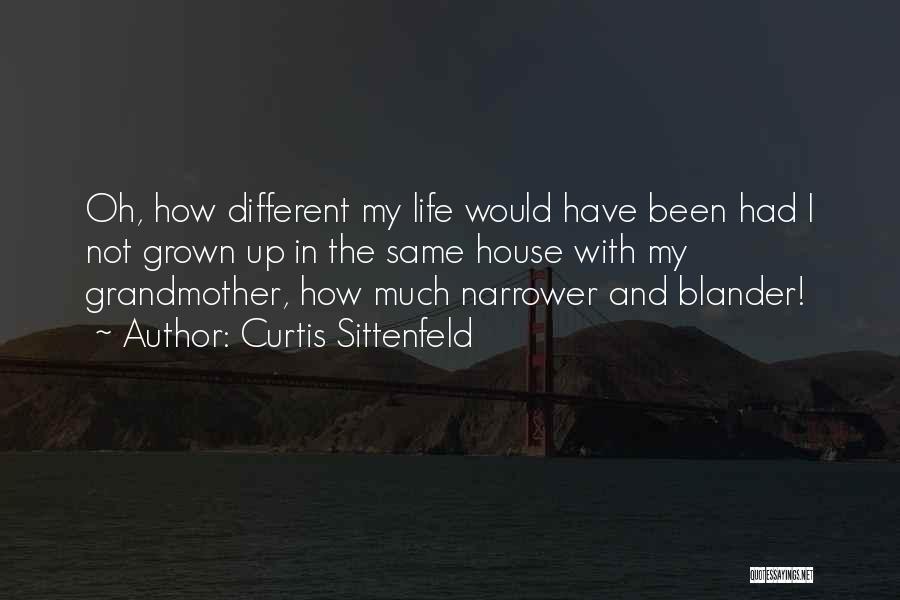 Curtis Sittenfeld Quotes: Oh, How Different My Life Would Have Been Had I Not Grown Up In The Same House With My Grandmother,
