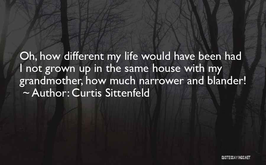Curtis Sittenfeld Quotes: Oh, How Different My Life Would Have Been Had I Not Grown Up In The Same House With My Grandmother,