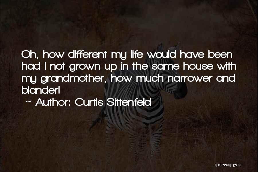 Curtis Sittenfeld Quotes: Oh, How Different My Life Would Have Been Had I Not Grown Up In The Same House With My Grandmother,