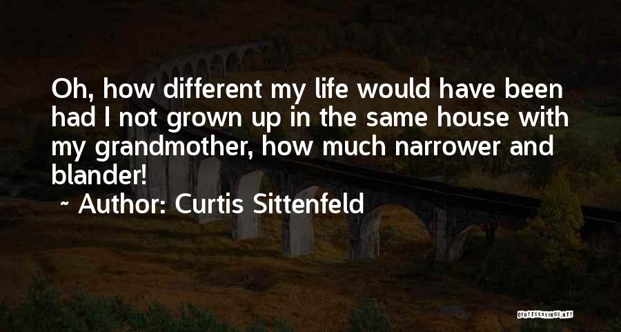 Curtis Sittenfeld Quotes: Oh, How Different My Life Would Have Been Had I Not Grown Up In The Same House With My Grandmother,