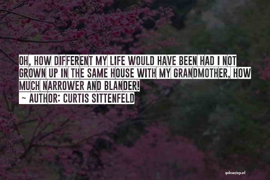 Curtis Sittenfeld Quotes: Oh, How Different My Life Would Have Been Had I Not Grown Up In The Same House With My Grandmother,
