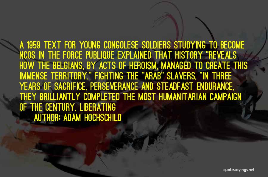 Adam Hochschild Quotes: A 1959 Text For Young Congolese Soldiers Studying To Become Ncos In The Force Publique Explained That History Reveals How