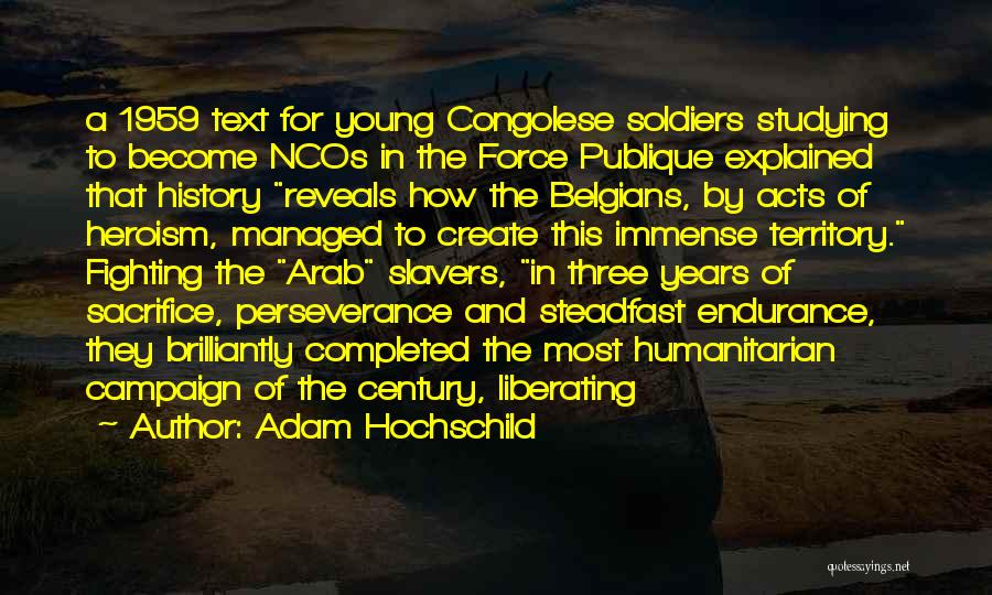 Adam Hochschild Quotes: A 1959 Text For Young Congolese Soldiers Studying To Become Ncos In The Force Publique Explained That History Reveals How