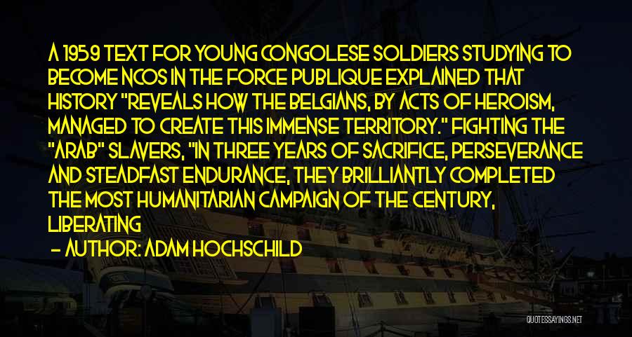 Adam Hochschild Quotes: A 1959 Text For Young Congolese Soldiers Studying To Become Ncos In The Force Publique Explained That History Reveals How