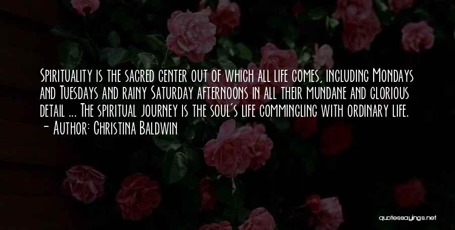 Christina Baldwin Quotes: Spirituality Is The Sacred Center Out Of Which All Life Comes, Including Mondays And Tuesdays And Rainy Saturday Afternoons In