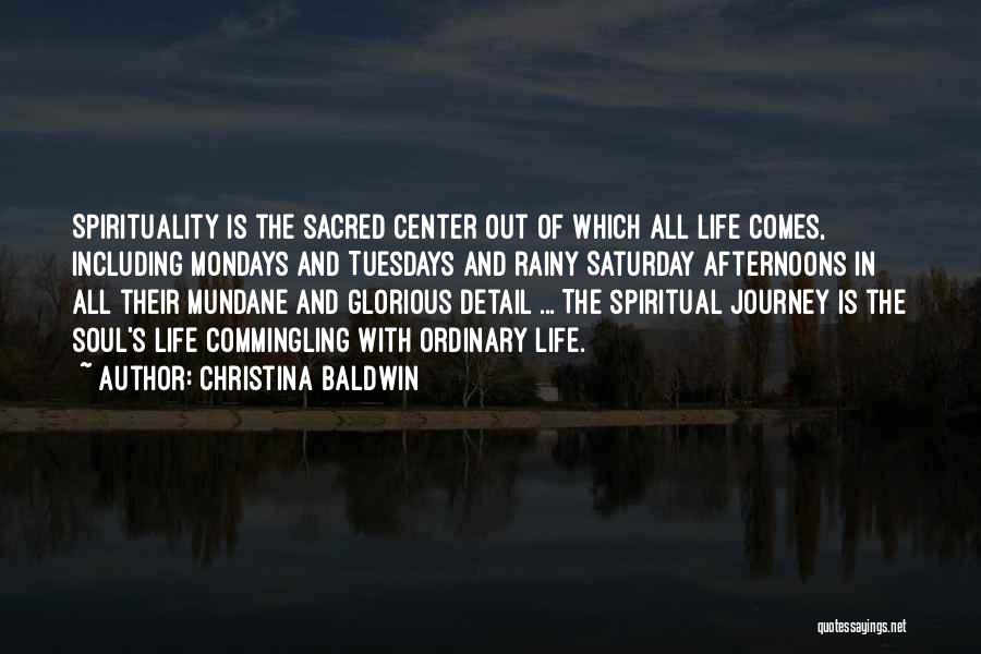 Christina Baldwin Quotes: Spirituality Is The Sacred Center Out Of Which All Life Comes, Including Mondays And Tuesdays And Rainy Saturday Afternoons In