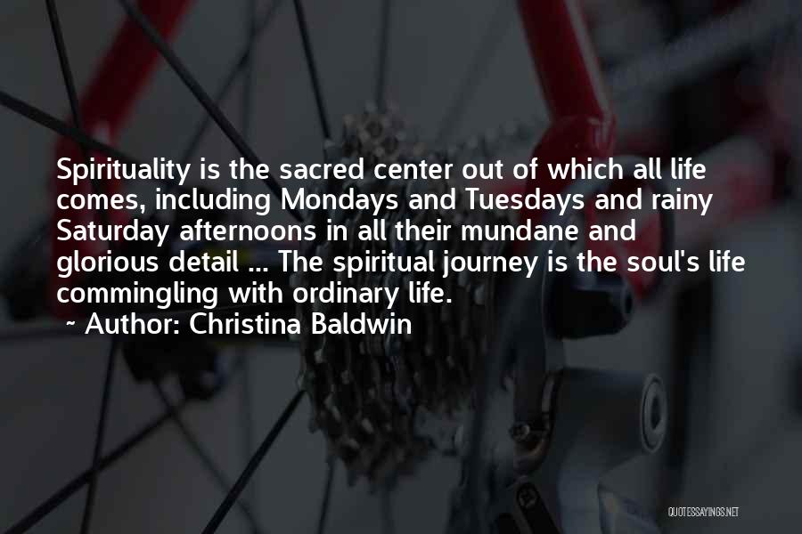 Christina Baldwin Quotes: Spirituality Is The Sacred Center Out Of Which All Life Comes, Including Mondays And Tuesdays And Rainy Saturday Afternoons In