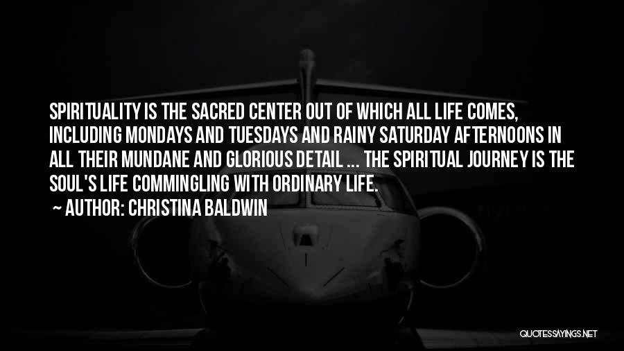 Christina Baldwin Quotes: Spirituality Is The Sacred Center Out Of Which All Life Comes, Including Mondays And Tuesdays And Rainy Saturday Afternoons In