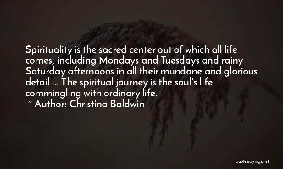 Christina Baldwin Quotes: Spirituality Is The Sacred Center Out Of Which All Life Comes, Including Mondays And Tuesdays And Rainy Saturday Afternoons In