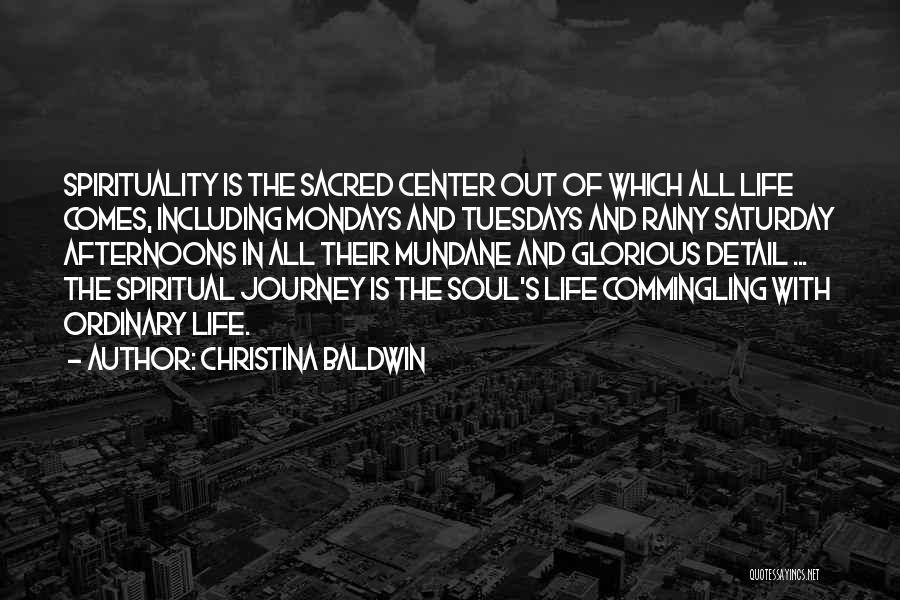 Christina Baldwin Quotes: Spirituality Is The Sacred Center Out Of Which All Life Comes, Including Mondays And Tuesdays And Rainy Saturday Afternoons In