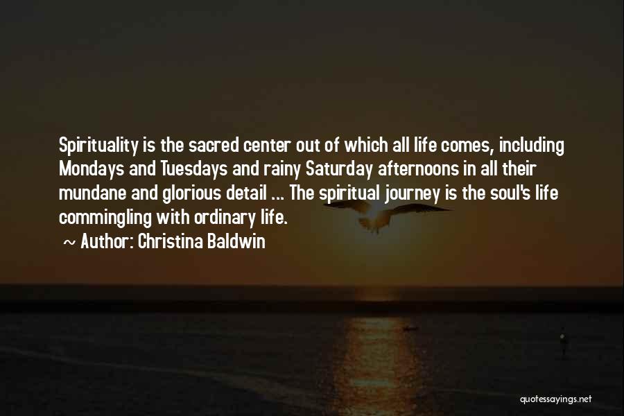 Christina Baldwin Quotes: Spirituality Is The Sacred Center Out Of Which All Life Comes, Including Mondays And Tuesdays And Rainy Saturday Afternoons In