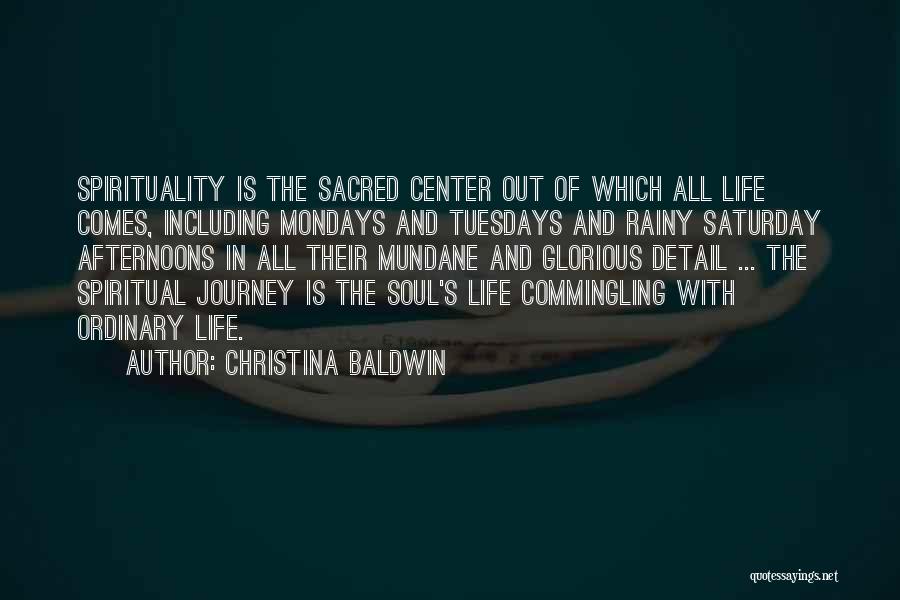 Christina Baldwin Quotes: Spirituality Is The Sacred Center Out Of Which All Life Comes, Including Mondays And Tuesdays And Rainy Saturday Afternoons In