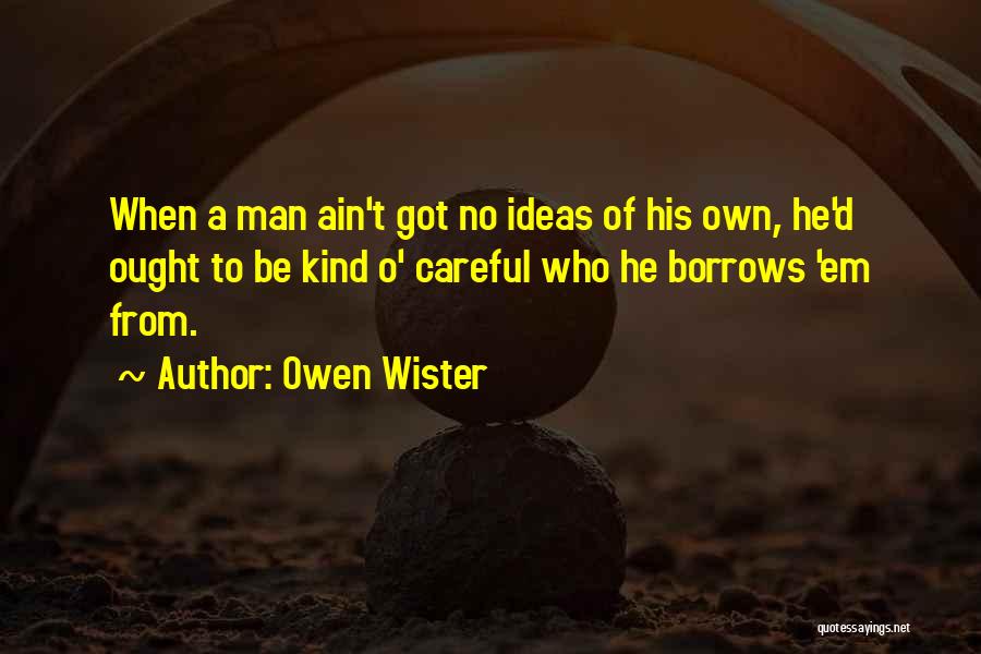 Owen Wister Quotes: When A Man Ain't Got No Ideas Of His Own, He'd Ought To Be Kind O' Careful Who He Borrows